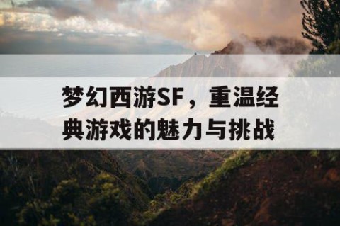 梦幻西游SF，重温经典游戏的魅力与挑战