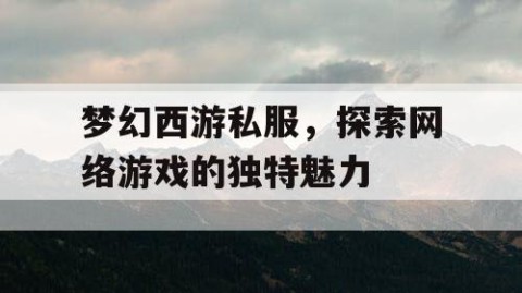 梦幻西游私服，探索网络游戏的独特魅力