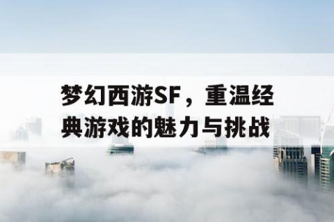 梦幻西游SF，重温经典游戏的魅力与挑战