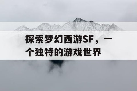 探索梦幻西游SF，一个独特的游戏世界