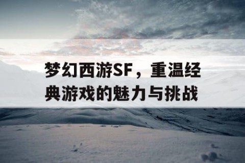 梦幻西游SF，重温经典游戏的魅力与挑战