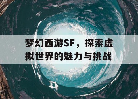 梦幻西游SF，探索虚拟世界的魅力与挑战