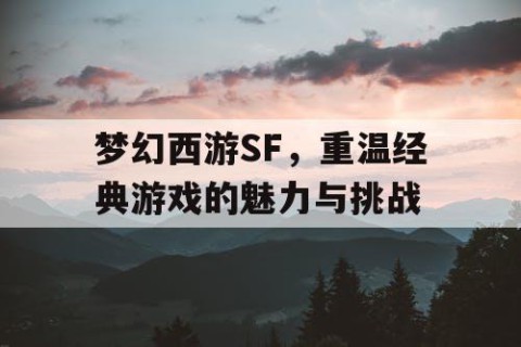 梦幻西游SF，重温经典游戏的魅力与挑战