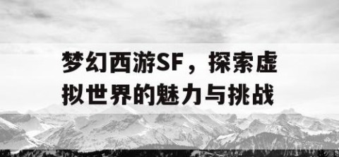 梦幻西游SF，探索虚拟世界的魅力与挑战