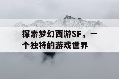 探索梦幻西游SF，一个独特的游戏世界