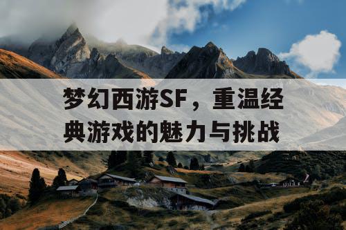 梦幻西游SF，重温经典游戏的魅力与挑战