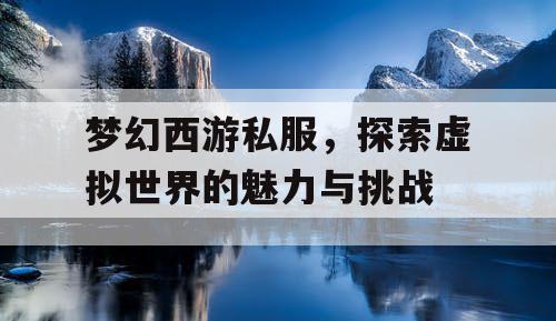 梦幻西游私服，探索虚拟世界的魅力与挑战