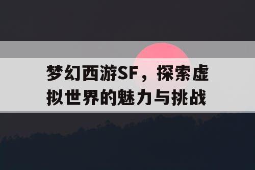 梦幻西游SF，探索虚拟世界的魅力与挑战