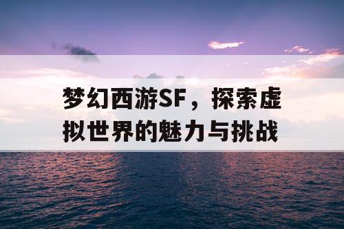 梦幻西游SF，探索虚拟世界的魅力与挑战