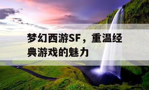 梦幻西游SF，重温经典游戏的魅力