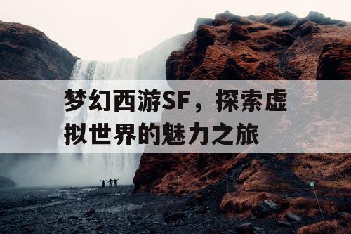 梦幻西游SF，探索虚拟世界的魅力之旅