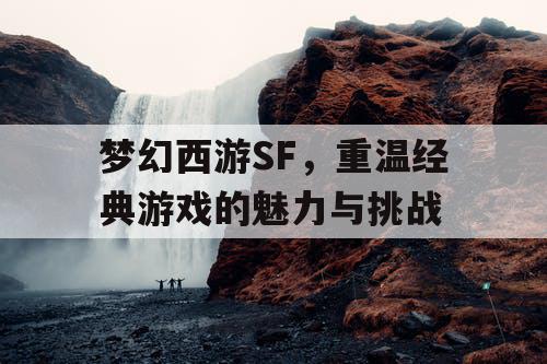 梦幻西游SF，重温经典游戏的魅力与挑战