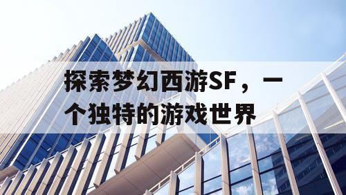 探索梦幻西游SF	，一个独特的游戏世界