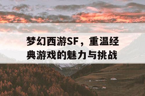 梦幻西游SF，重温经典游戏的魅力与挑战