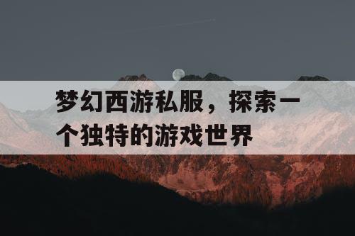 梦幻西游私服	，探索一个独特的游戏世界