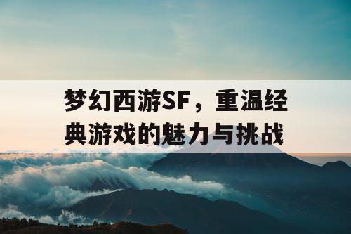 梦幻西游SF，重温经典游戏的魅力与挑战