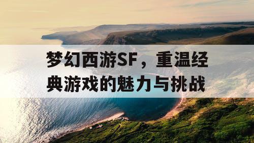 梦幻西游SF，重温经典游戏的魅力与挑战