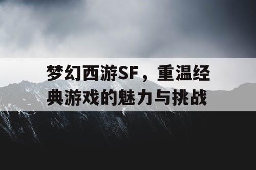 梦幻西游SF，重温经典游戏的魅力与挑战