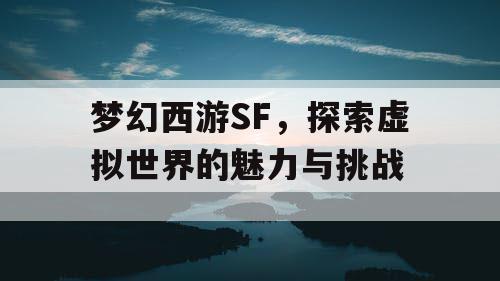 梦幻西游SF，探索虚拟世界的魅力与挑战