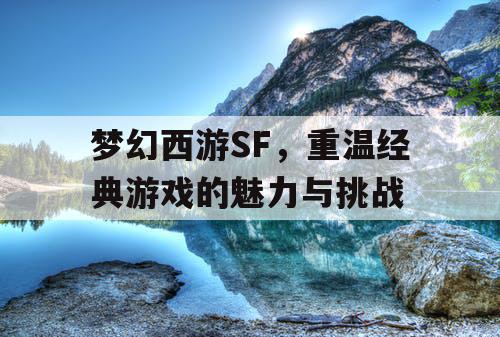 梦幻西游SF，重温经典游戏的魅力与挑战