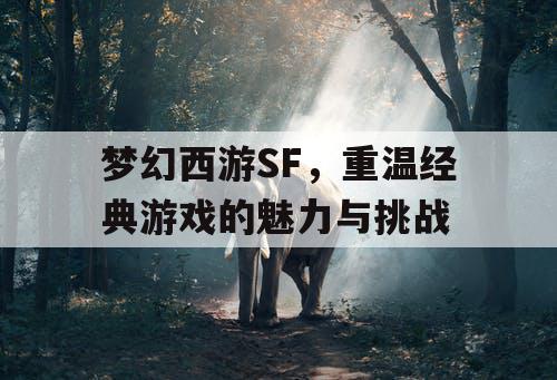 梦幻西游SF	，重温经典游戏的魅力与挑战