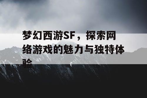 梦幻西游SF，探索网络游戏的魅力与独特体验