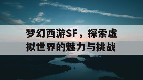 梦幻西游SF，探索虚拟世界的魅力与挑战