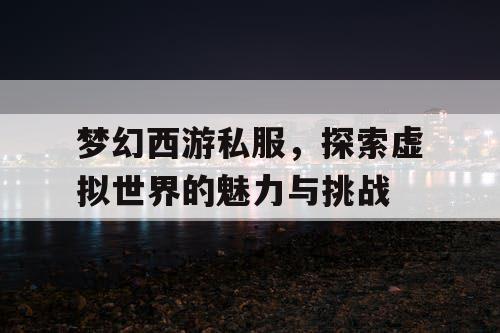 梦幻西游私服，探索虚拟世界的魅力与挑战