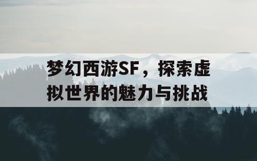 梦幻西游SF，探索虚拟世界的魅力与挑战