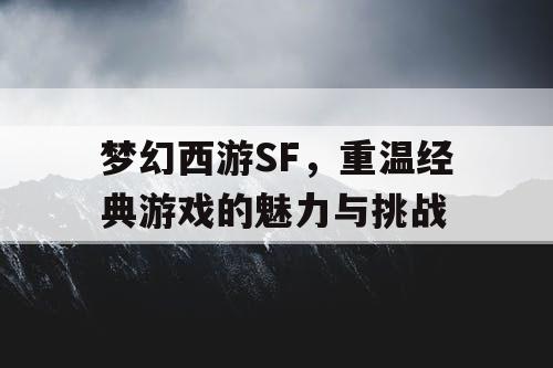 梦幻西游SF，重温经典游戏的魅力与挑战