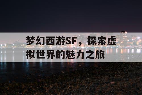 梦幻西游SF，探索虚拟世界的魅力之旅