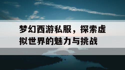 梦幻西游私服	，探索虚拟世界的魅力与挑战