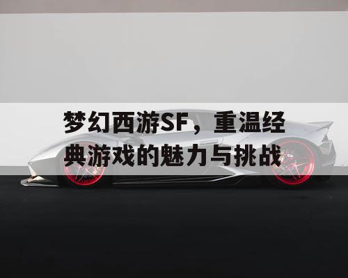 梦幻西游SF，重温经典游戏的魅力与挑战