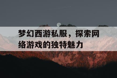 梦幻西游私服，探索网络游戏的独特魅力