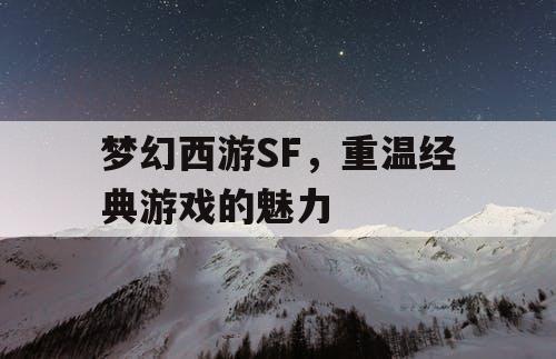 梦幻西游SF，重温经典游戏的魅力