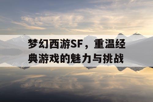 梦幻西游SF	，重温经典游戏的魅力与挑战