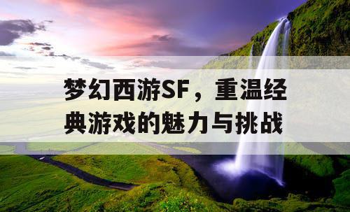 梦幻西游SF	，重温经典游戏的魅力与挑战