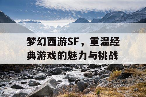 梦幻西游SF，重温经典游戏的魅力与挑战