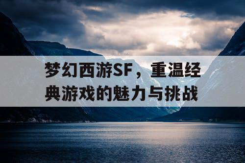 梦幻西游SF，重温经典游戏的魅力与挑战