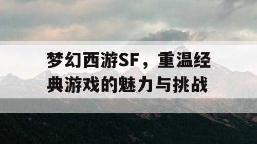 梦幻西游SF，重温经典游戏的魅力与挑战