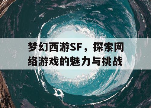 梦幻西游SF，探索网络游戏的魅力与挑战