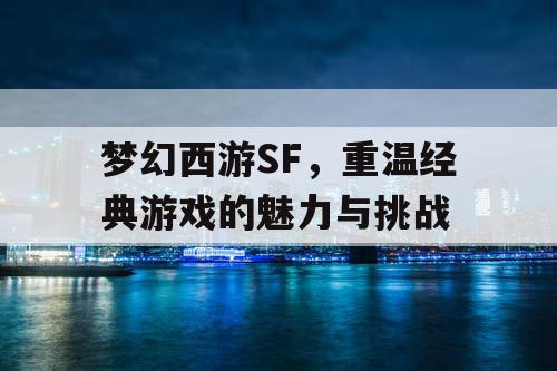 梦幻西游SF，重温经典游戏的魅力与挑战