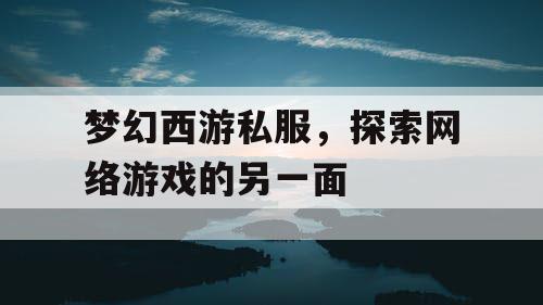 梦幻西游私服，探索网络游戏的另一面