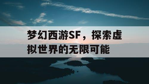 梦幻西游SF，探索虚拟世界的无限可能