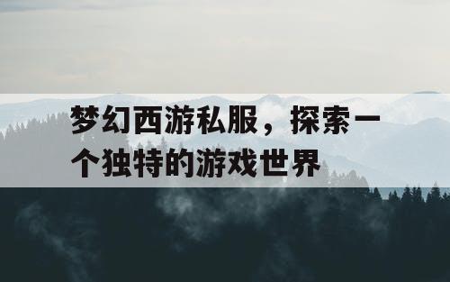 梦幻西游私服，探索一个独特的游戏世界