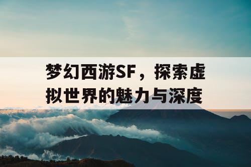 梦幻西游SF，探索虚拟世界的魅力与深度