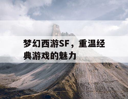 梦幻西游SF，重温经典游戏的魅力