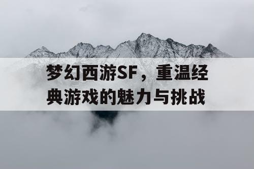 梦幻西游SF，重温经典游戏的魅力与挑战