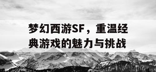 梦幻西游SF，重温经典游戏的魅力与挑战