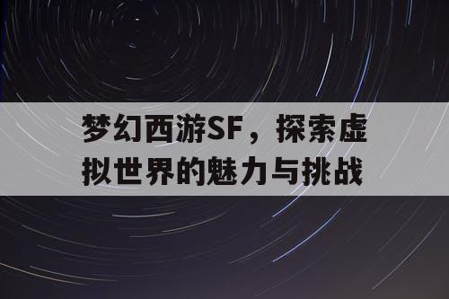 梦幻西游SF，探索虚拟世界的魅力与挑战